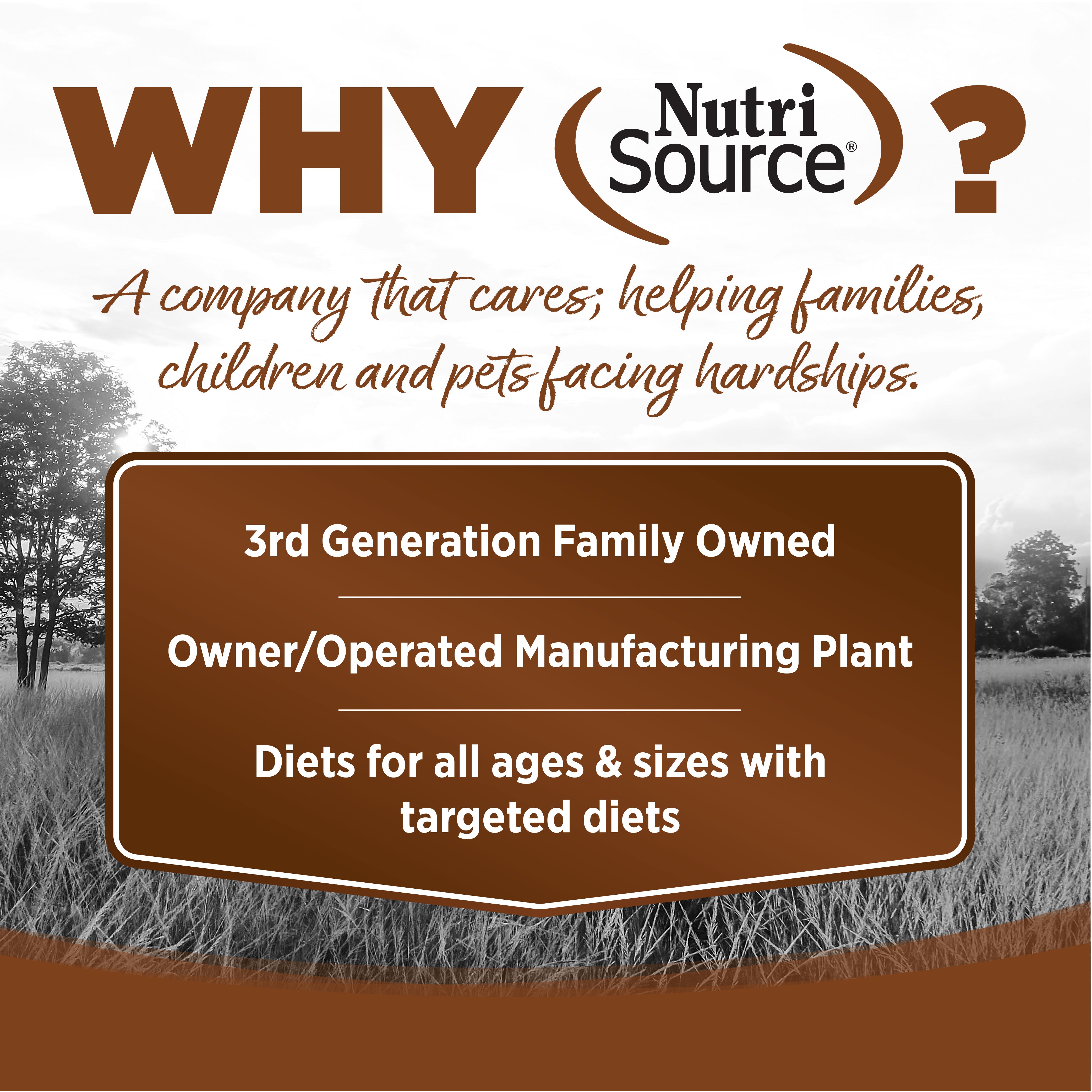 WHY NutriSource? - As a third generation family owned pet food company, we take the meaning of family to heart in everything we do.