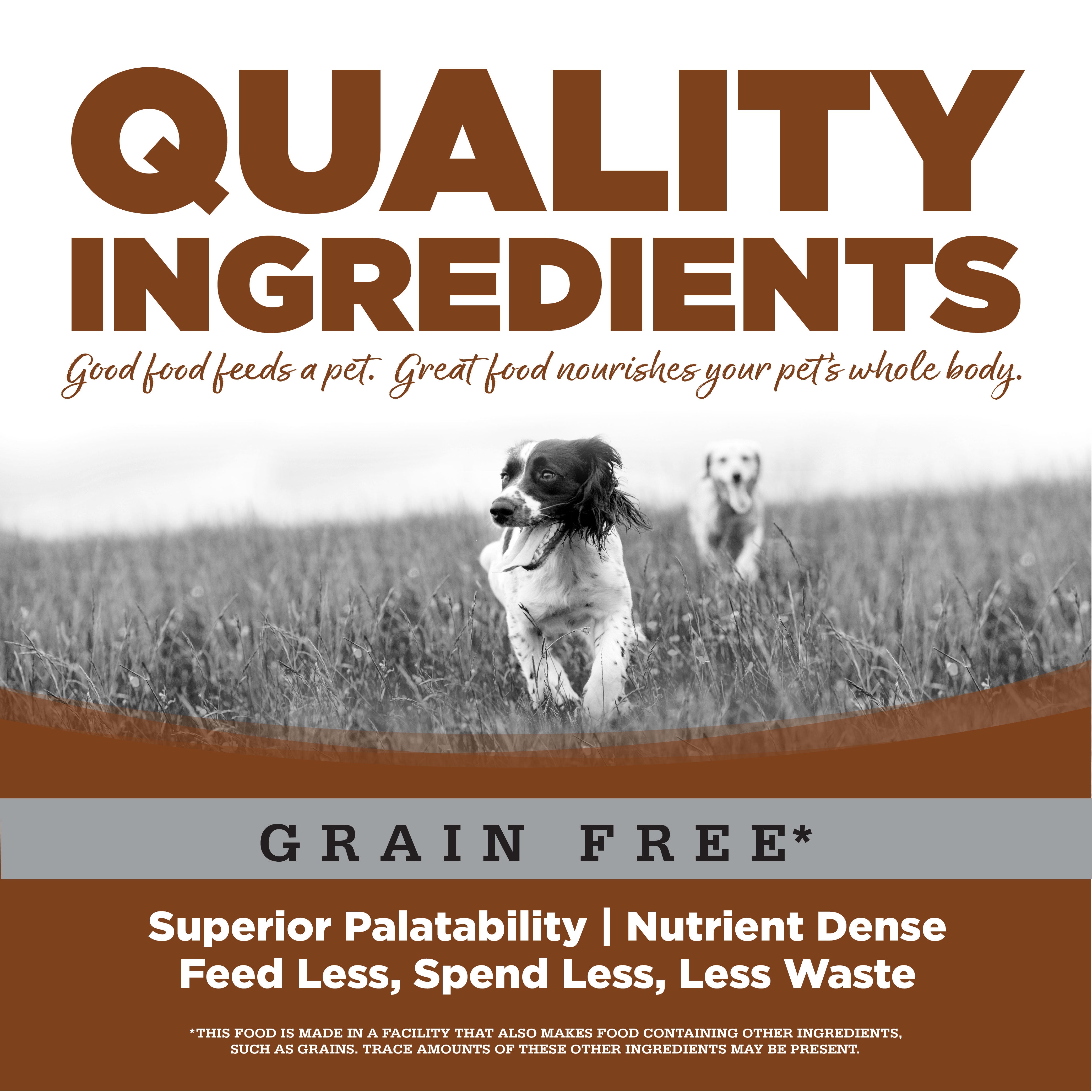 Quality Ingredients: Superior Palatability & Nutrient Dense – Feed less, spend less, less waste. No corn, wheat, soy or by-products.