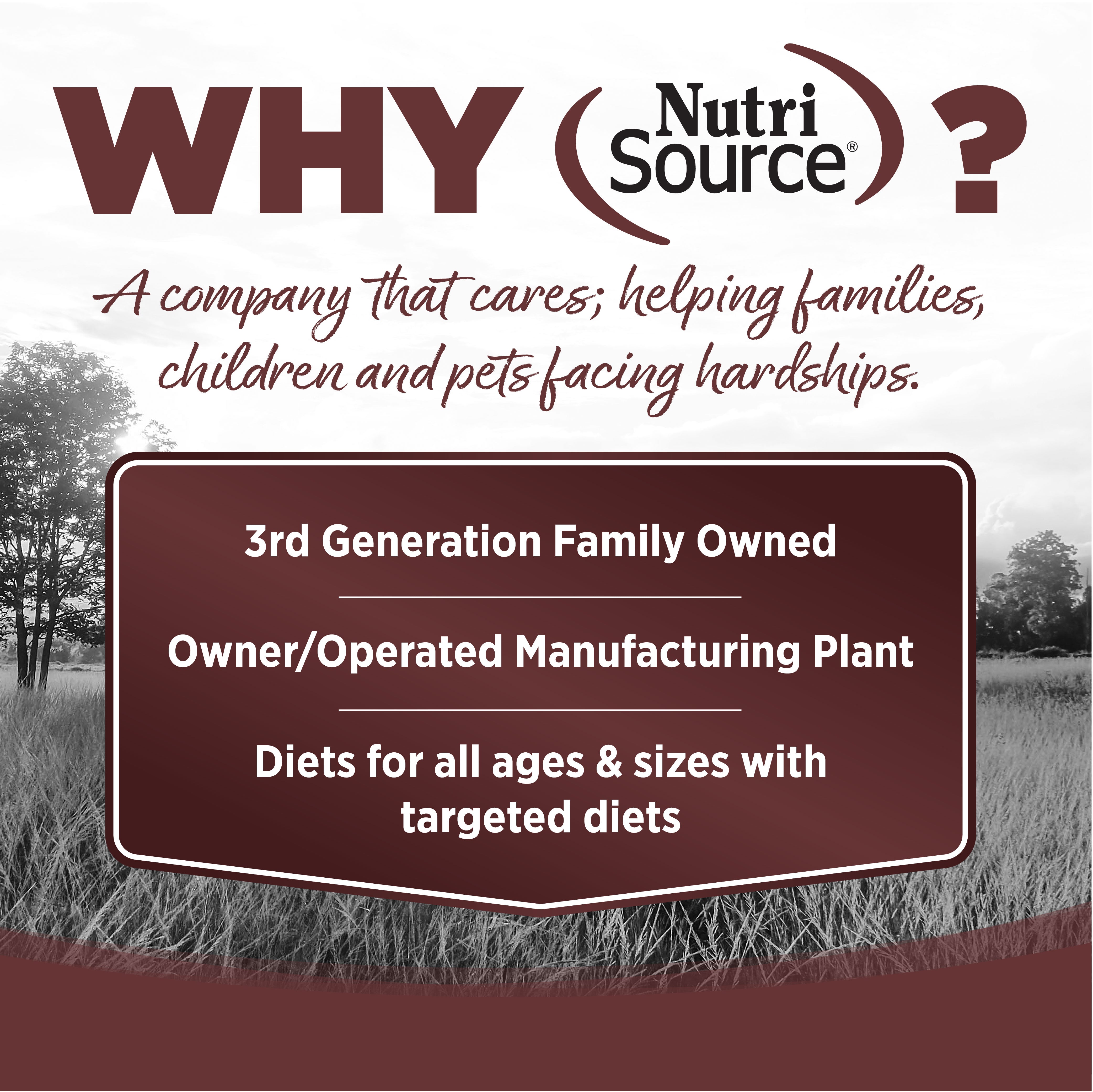 WHY NutriSource? - As a third generation family owned pet food company, we take the meaning of family to heart in everything we do.