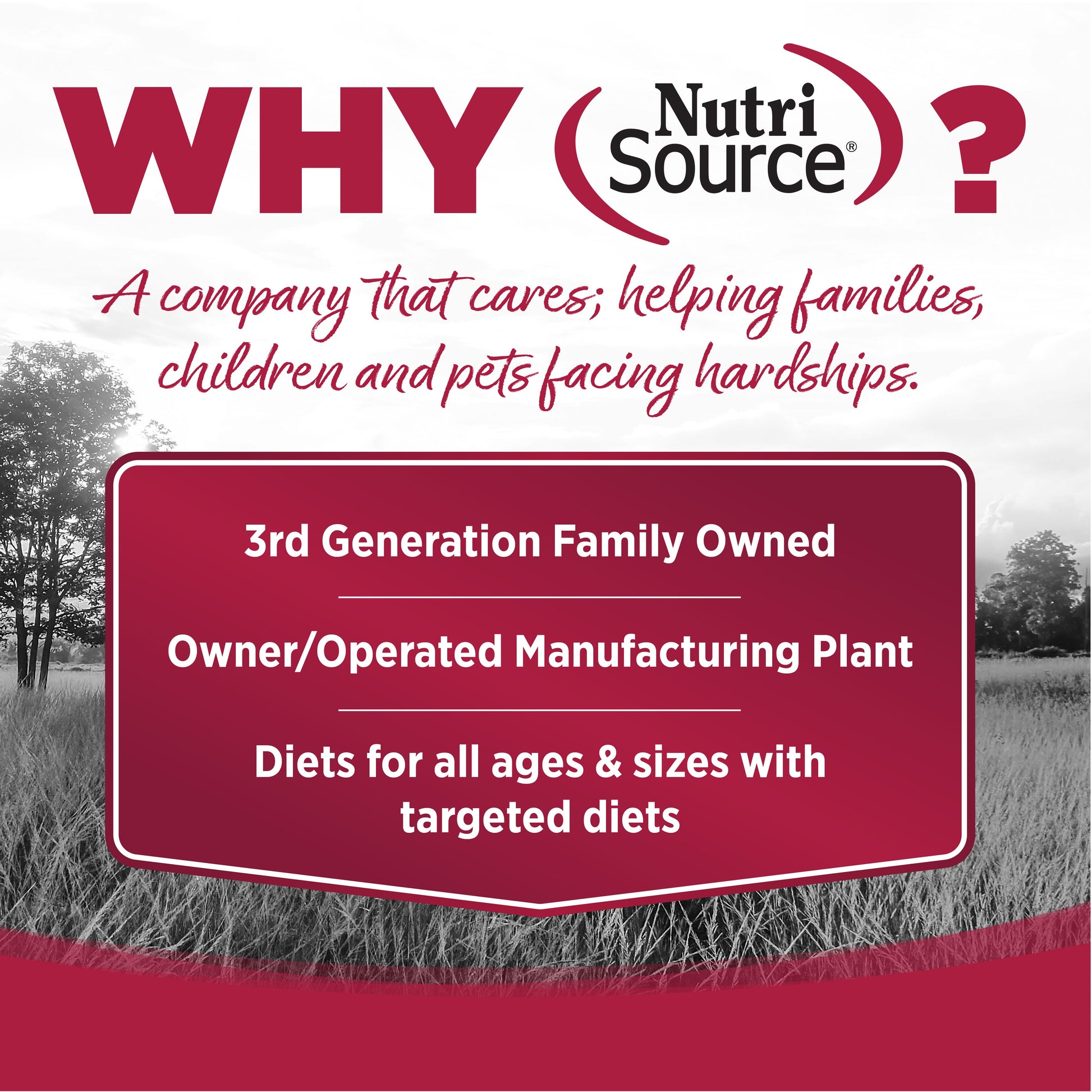 WHY NutriSource? - As a third generation family owned pet food company, we take the meaning of family to heart in everything we do.