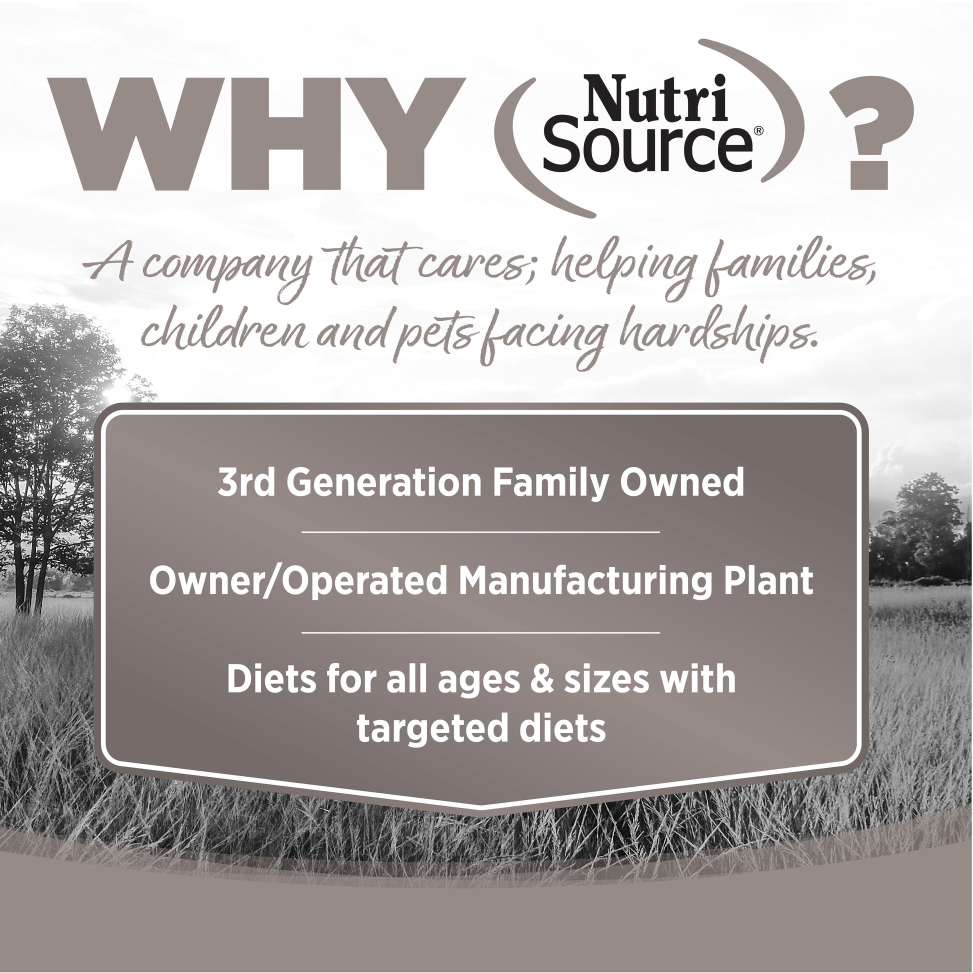 WHY NutriSource? - As a third generation family owned pet food company, we take the meaning of family to heart in everything we do.