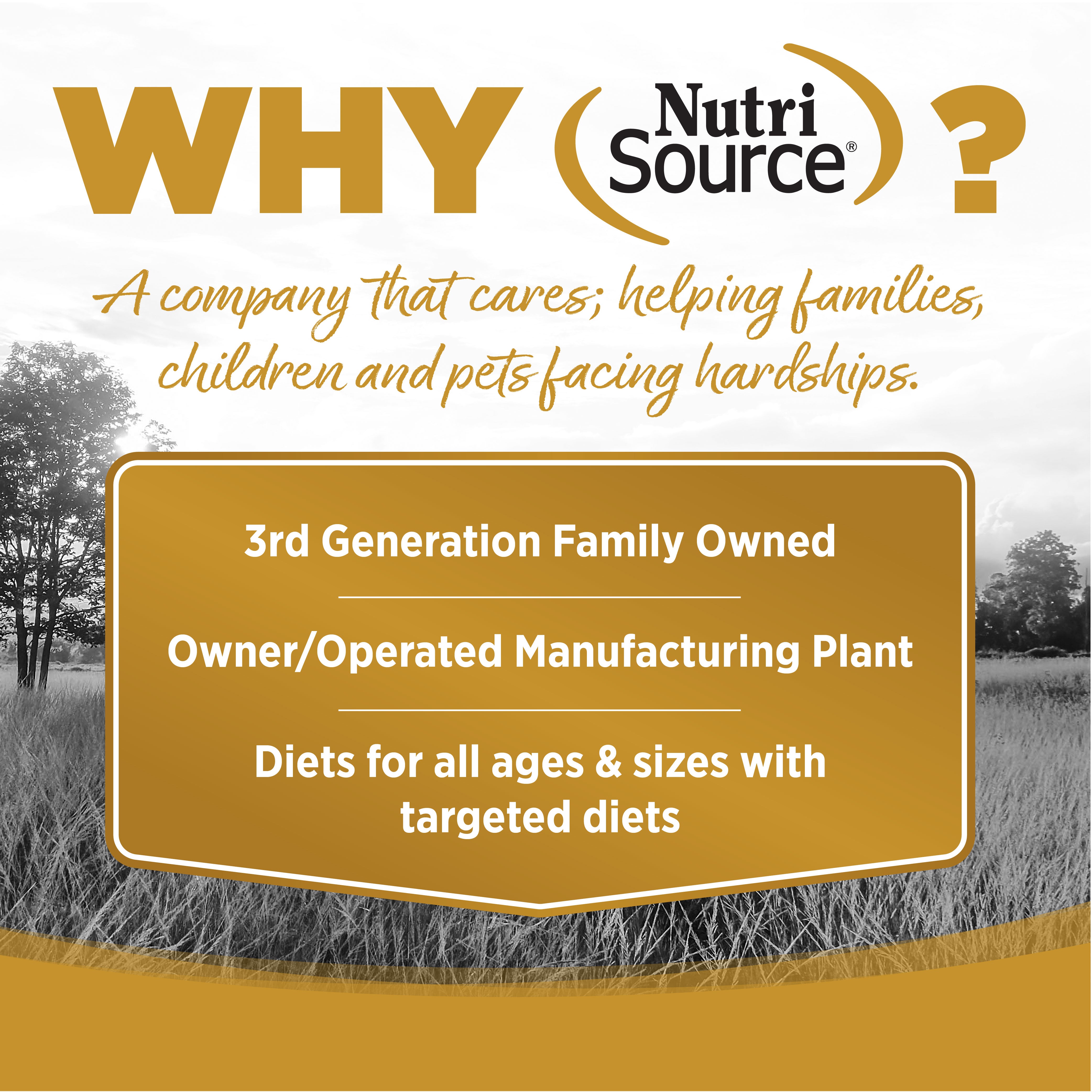 WHY NutriSource? - As a third generation family owned pet food company, we take the meaning of family to heart in everything we do.