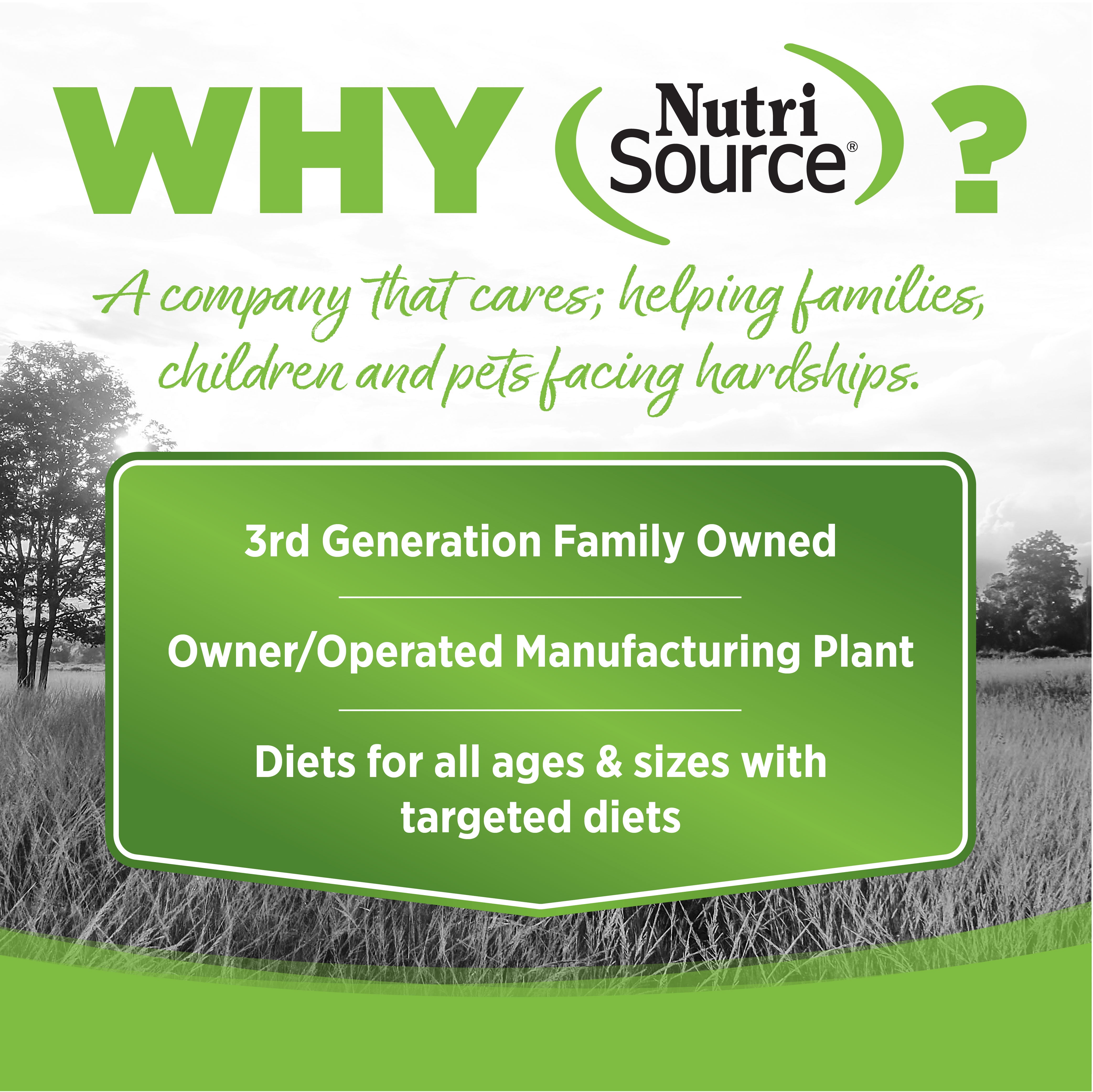 WHY NutriSource? - As a third generation family owned pet food company, we take the meaning of family to heart in everything we do.