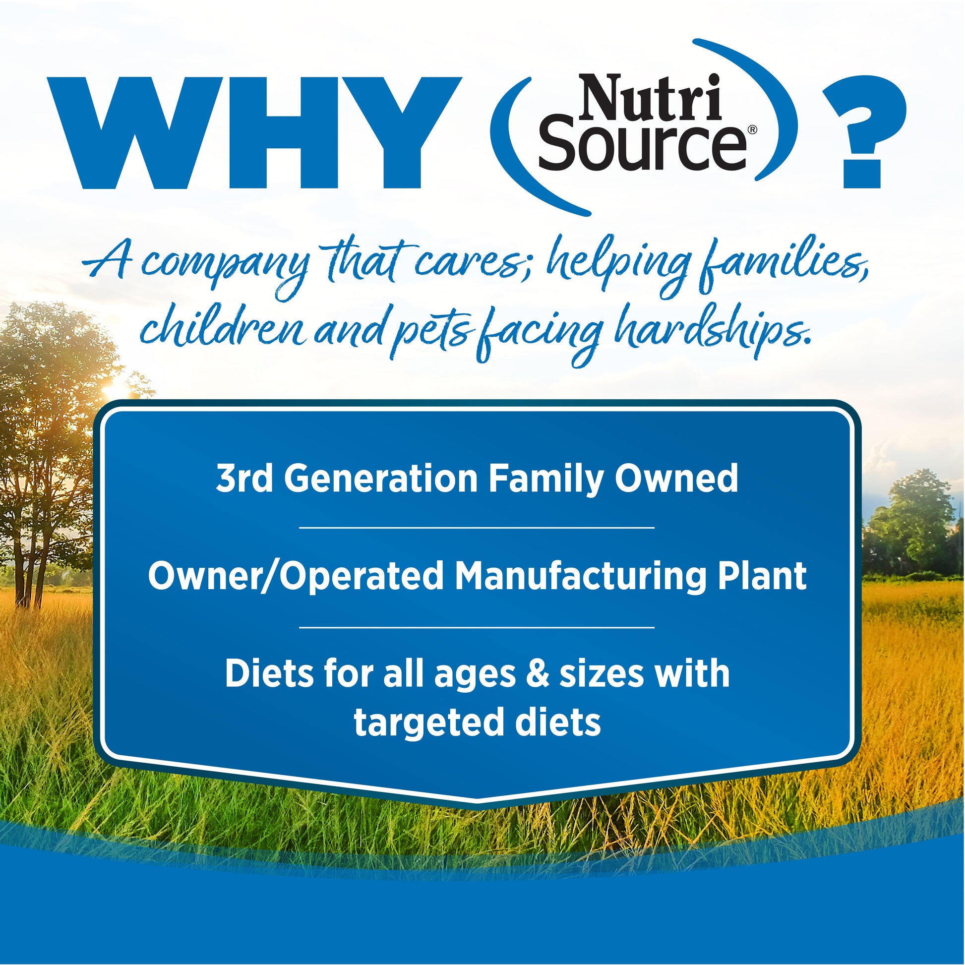 WHY NutriSource? - As a third generation family owned pet food company, we take the meaning of family to heart in everything we do.
