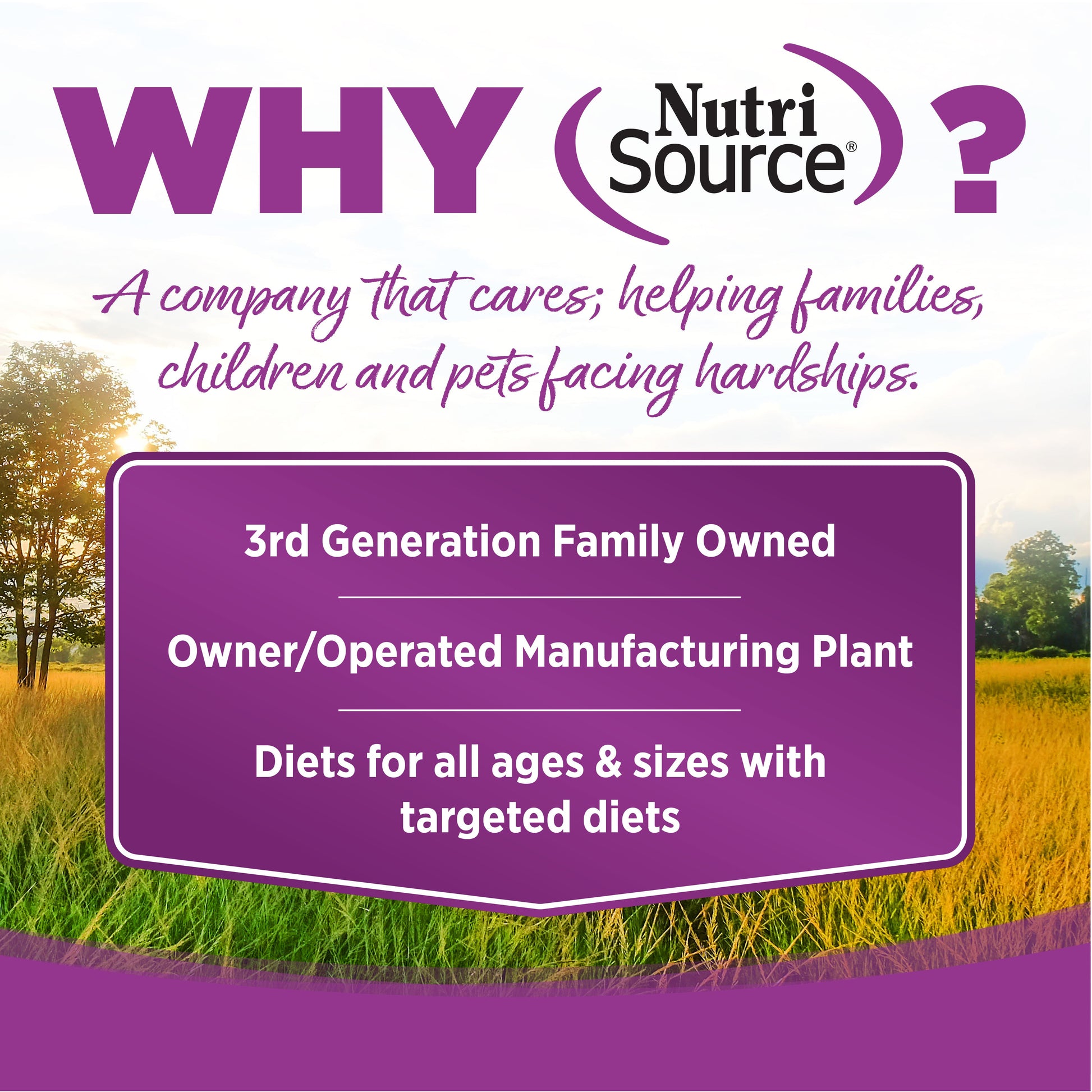 WHY NutriSource? - As a third generation family owned pet food company, we take the meaning of family to heart in everything we do.