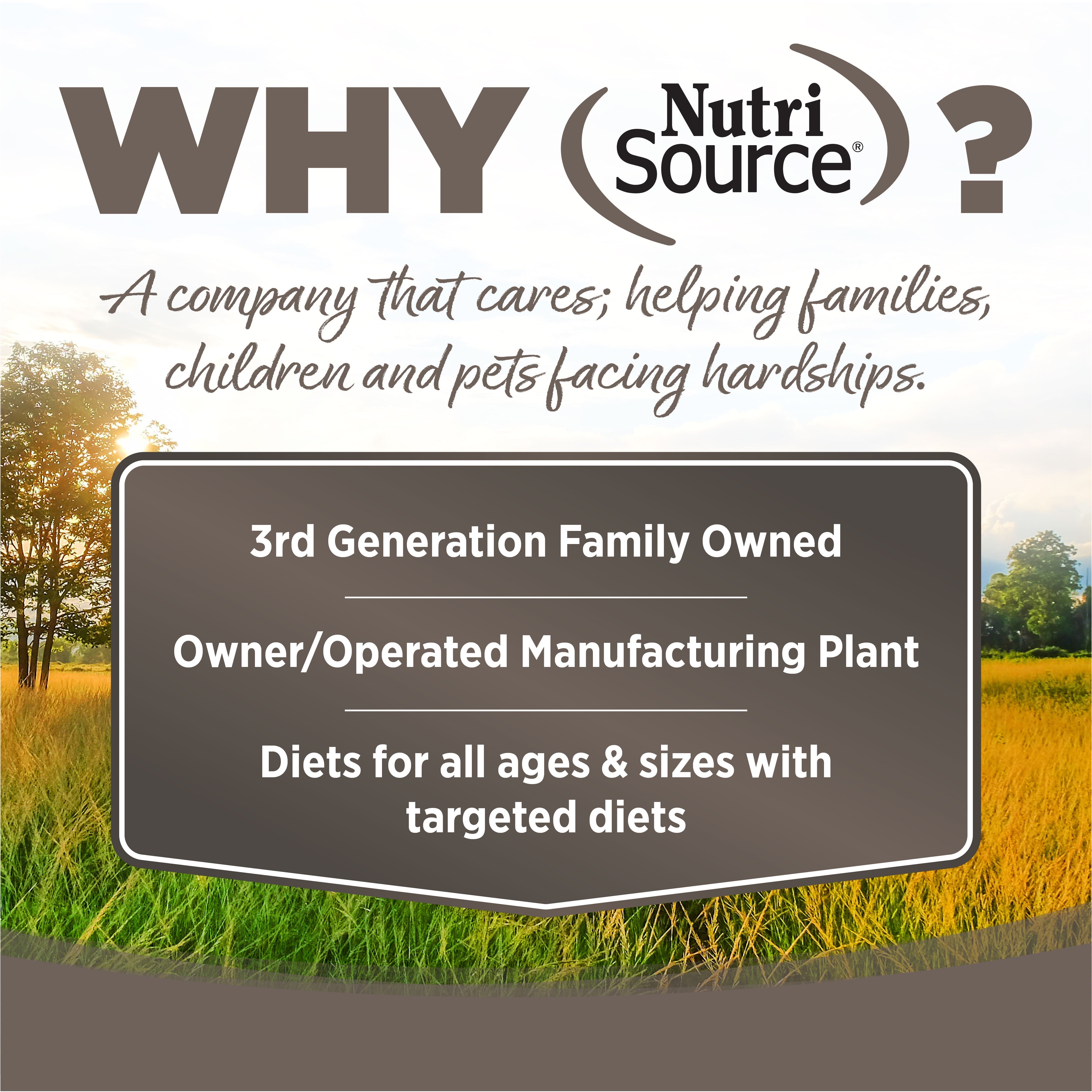 WHY NutriSource? - As a third generation family owned pet food company, we take the meaning of family to heart in everything we do.