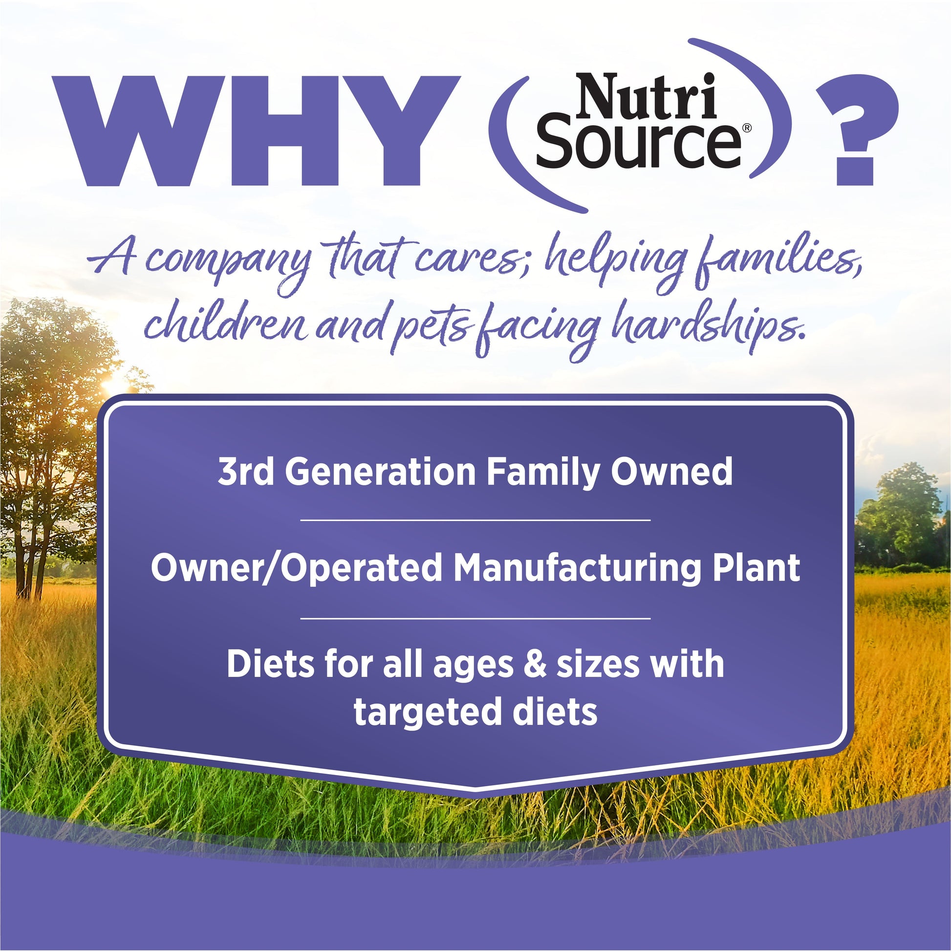 WHY NutriSource? - As a third generation family owned pet food company, we take the meaning of family to heart in everything we do.