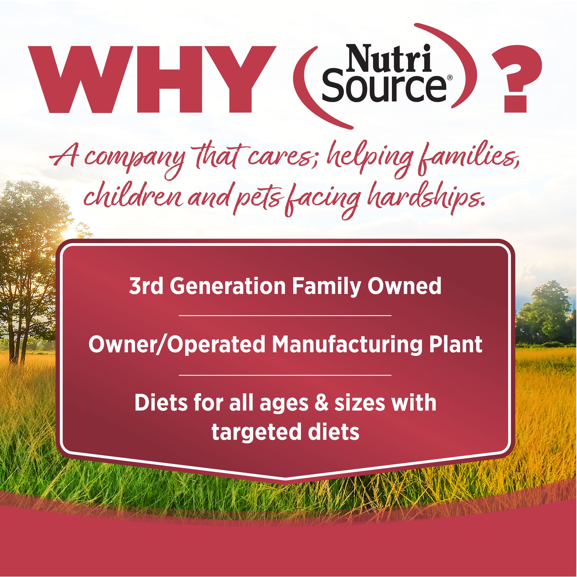 WHY NutriSource? - As a third generation family owned pet food company, we take the meaning of family to heart in everything we do.