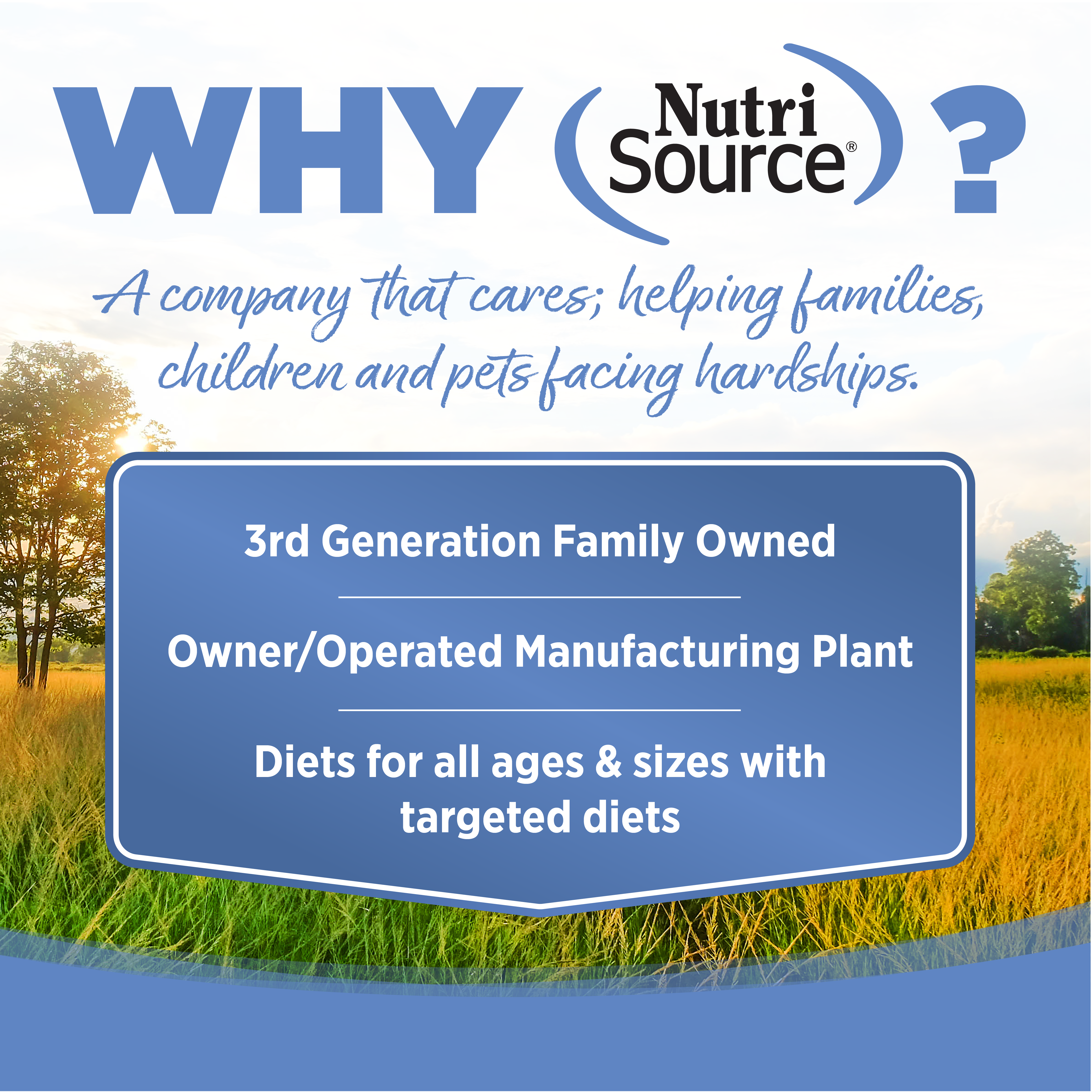WHY NutriSource? - As a third generation family owned pet food company, we take the meaning of family to heart in everything we do.
